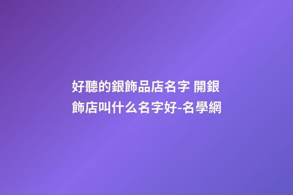 好聽的銀飾品店名字 開銀飾店叫什么名字好-名學網